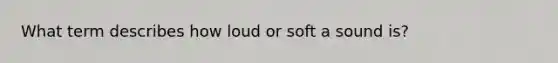 What term describes how loud or soft a sound is?