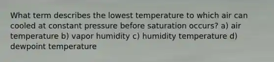 What term describes the lowest temperature to which air can cooled at constant pressure before saturation occurs? a) air temperature b) vapor humidity c) humidity temperature d) dewpoint temperature