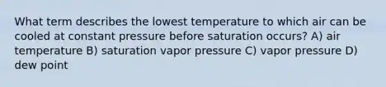 What term describes the lowest temperature to which air can be cooled at constant pressure before saturation occurs? A) air temperature B) saturation <a href='https://www.questionai.com/knowledge/kV1c4Jn1Ya-vapor-pressure' class='anchor-knowledge'>vapor pressure</a> C) vapor pressure D) dew point