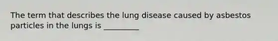 The term that describes the lung disease caused by asbestos particles in the lungs is _________