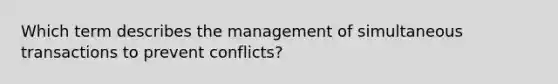 Which term describes the management of simultaneous transactions to prevent conflicts?