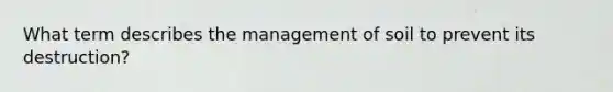 What term describes the management of soil to prevent its destruction?