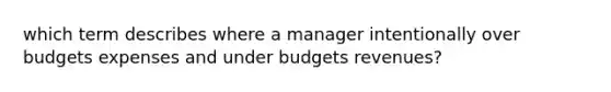 which term describes where a manager intentionally over budgets expenses and under budgets revenues?