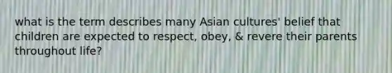 what is the term describes many Asian cultures' belief that children are expected to respect, obey, & revere their parents throughout life?