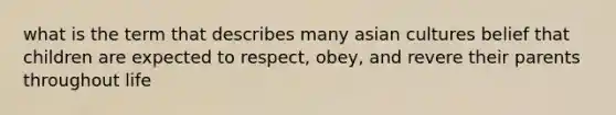 what is the term that describes many asian cultures belief that children are expected to respect, obey, and revere their parents throughout life