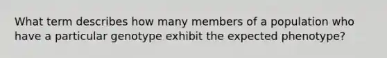 What term describes how many members of a population who have a particular genotype exhibit the expected phenotype?