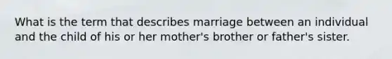 What is the term that describes marriage between an individual and the child of his or her mother's brother or father's sister.