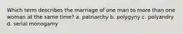 Which term describes the marriage of one man to more than one woman at the same time? a. patriarchy b. polygyny c. polyandry d. serial monogamy