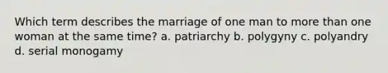 Which term describes the marriage of one man to more than one woman at the same time? a. patriarchy b. polygyny c. polyandry d. serial monogamy