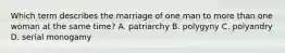 Which term describes the marriage of one man to more than one woman at the same time? A. patriarchy B. polygyny C. polyandry D. serial monogamy