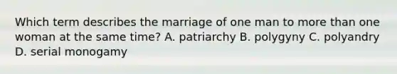 Which term describes the marriage of one man to more than one woman at the same time? A. patriarchy B. polygyny C. polyandry D. serial monogamy