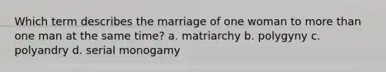 Which term describes the marriage of one woman to more than one man at the same time? a. matriarchy b. polygyny c. polyandry d. serial monogamy