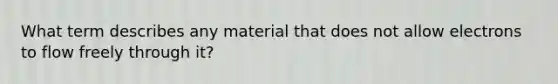 What term describes any material that does not allow electrons to flow freely through it?