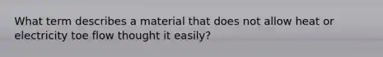 What term describes a material that does not allow heat or electricity toe flow thought it easily?