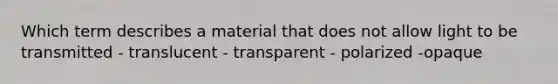 Which term describes a material that does not allow light to be transmitted - translucent - transparent - polarized -opaque