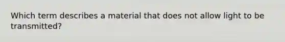 Which term describes a material that does not allow light to be transmitted?