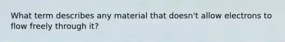 What term describes any material that doesn't allow electrons to flow freely through it?