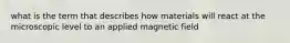 what is the term that describes how materials will react at the microscopic level to an applied magnetic field