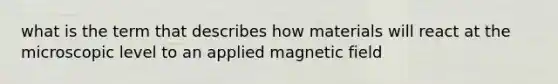 what is the term that describes how materials will react at the microscopic level to an applied magnetic field