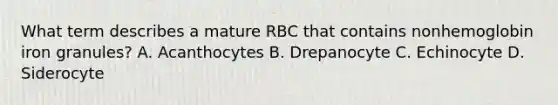 What term describes a mature RBC that contains nonhemoglobin iron granules? A. Acanthocytes B. Drepanocyte C. Echinocyte D. Siderocyte