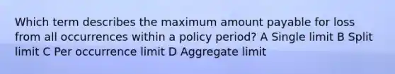 Which term describes the maximum amount payable for loss from all occurrences within a policy period? A Single limit B Split limit C Per occurrence limit D Aggregate limit