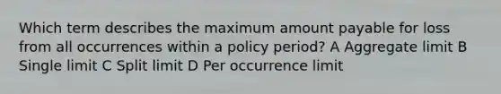 Which term describes the maximum amount payable for loss from all occurrences within a policy period? A Aggregate limit B Single limit C Split limit D Per occurrence limit