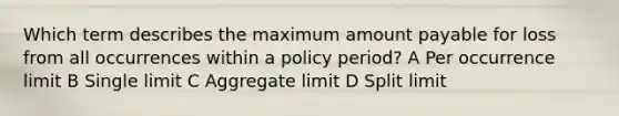 Which term describes the maximum amount payable for loss from all occurrences within a policy period? A Per occurrence limit B Single limit C Aggregate limit D Split limit