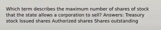 Which term describes the maximum number of shares of stock that the state allows a corporation to sell? Answers: Treasury stock Issued shares Authorized shares Shares outstanding