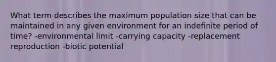 What term describes the maximum population size that can be maintained in any given environment for an indefinite period of time? -environmental limit -carrying capacity -replacement reproduction -biotic potential