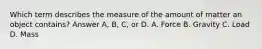 Which term describes the measure of the amount of matter an object contains? Answer A, B, C, or D. A. Force B. Gravity C. Load D. Mass