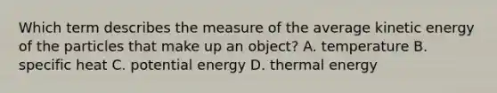 Which term describes the measure of the average kinetic energy of the particles that make up an object? A. temperature B. specific heat C. potential energy D. thermal energy