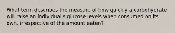 What term describes the measure of how quickly a carbohydrate will raise an individual's glucose levels when consumed on its own, irrespective of the amount eaten?