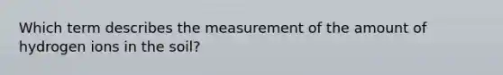 Which term describes the measurement of the amount of hydrogen ions in the soil?