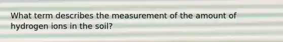 What term describes the measurement of the amount of hydrogen ions in the soil?