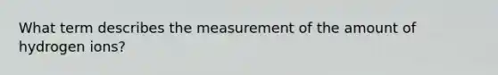 What term describes the measurement of the amount of hydrogen ions?