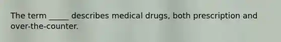 The term _____ describes medical drugs, both prescription and over-the-counter.