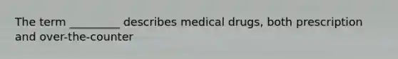 The term _________ describes medical drugs, both prescription and over-the-counter