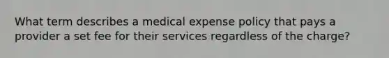 What term describes a medical expense policy that pays a provider a set fee for their services regardless of the charge?