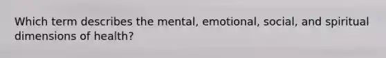 Which term describes the mental, emotional, social, and spiritual dimensions of health?