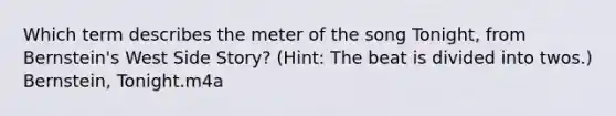 Which term describes the meter of the song Tonight, from Bernstein's West Side Story? (Hint: The beat is divided into twos.) Bernstein, Tonight.m4a