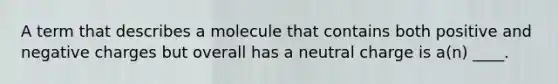 A term that describes a molecule that contains both positive and negative charges but overall has a neutral charge is a(n) ____.