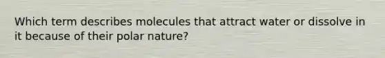 Which term describes molecules that attract water or dissolve in it because of their polar nature?