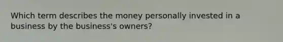 Which term describes the money personally invested in a business by the business's owners?