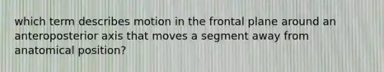 which term describes motion in the frontal plane around an anteroposterior axis that moves a segment away from anatomical position?