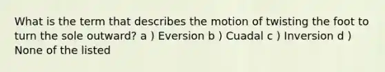 What is the term that describes the motion of twisting the foot to turn the sole outward? a ) Eversion b ) Cuadal c ) Inversion d ) None of the listed