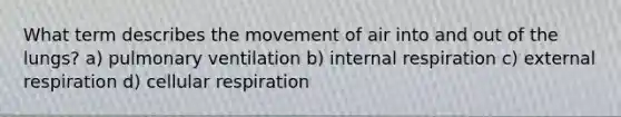 What term describes the movement of air into and out of the lungs? a) pulmonary ventilation b) internal respiration c) external respiration d) cellular respiration