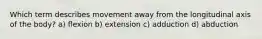 Which term describes movement away from the longitudinal axis of the body? a) flexion b) extension c) adduction d) abduction