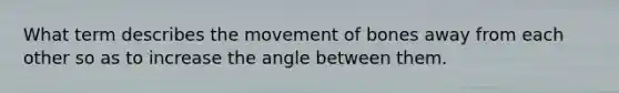 What term describes the movement of bones away from each other so as to increase the angle between them.