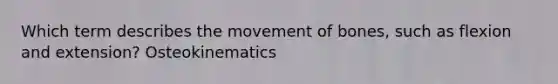 Which term describes the movement of bones, such as flexion and extension? Osteokinematics