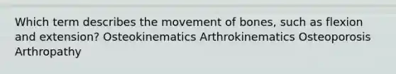 Which term describes the movement of bones, such as flexion and extension? Osteokinematics Arthrokinematics Osteoporosis Arthropathy